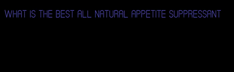 what is the best all natural appetite suppressant