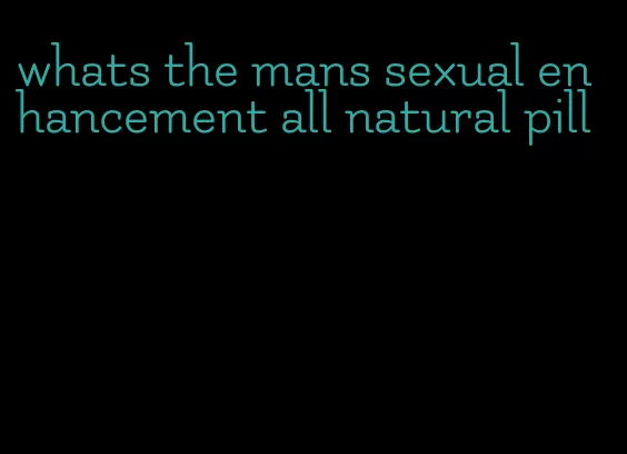 whats the mans sexual enhancement all natural pill