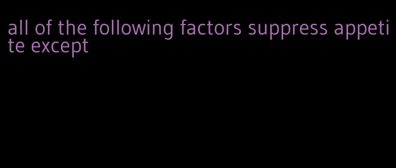 all of the following factors suppress appetite except