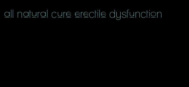 all natural cure erectile dysfunction