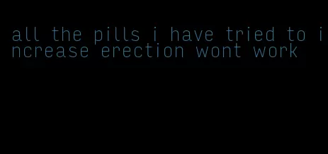 all the pills i have tried to increase erection wont work