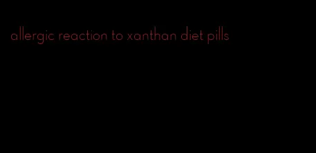 allergic reaction to xanthan diet pills