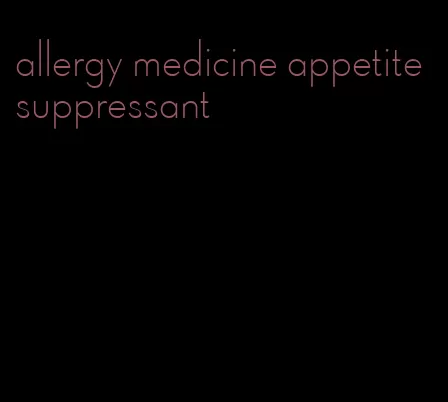 allergy medicine appetite suppressant