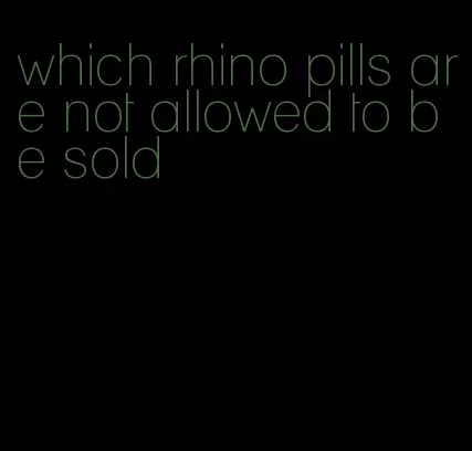 which rhino pills are not allowed to be sold