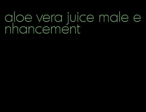 aloe vera juice male enhancement