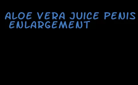 aloe vera juice penis enlargement