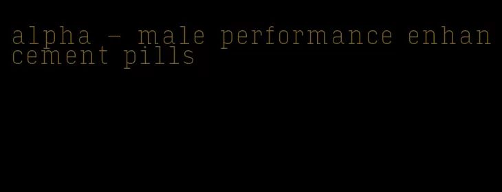 alpha - male performance enhancement pills