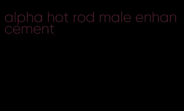 alpha hot rod male enhancement