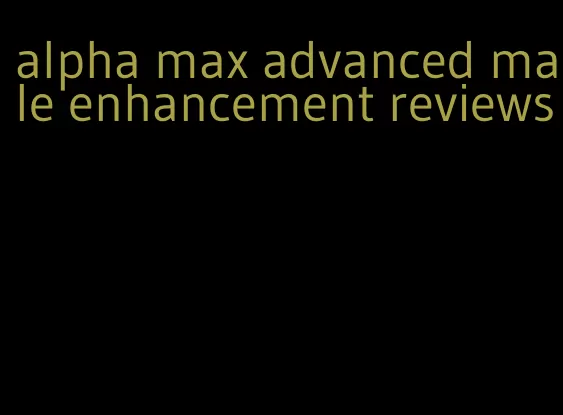 alpha max advanced male enhancement reviews