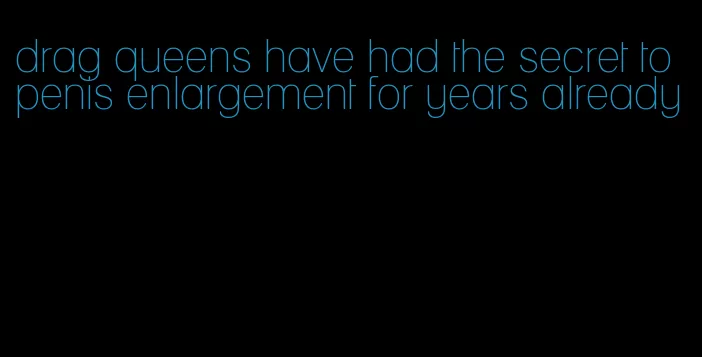 drag queens have had the secret to penis enlargement for years already