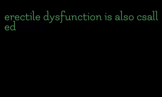 erectile dysfunction is also csalled