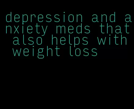 depression and anxiety meds that also helps with weight loss