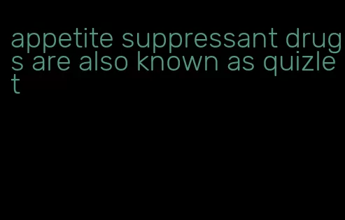 appetite suppressant drugs are also known as quizlet