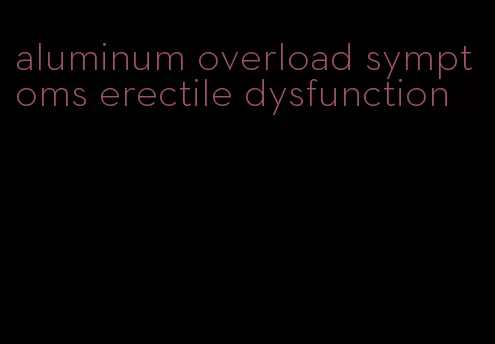 aluminum overload symptoms erectile dysfunction