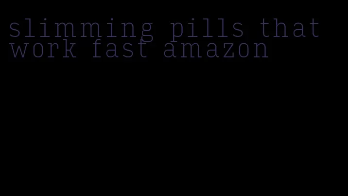 slimming pills that work fast amazon