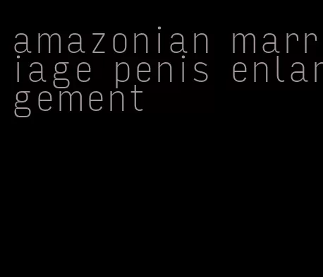 amazonian marriage penis enlargement