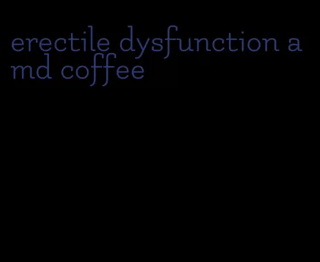 erectile dysfunction amd coffee