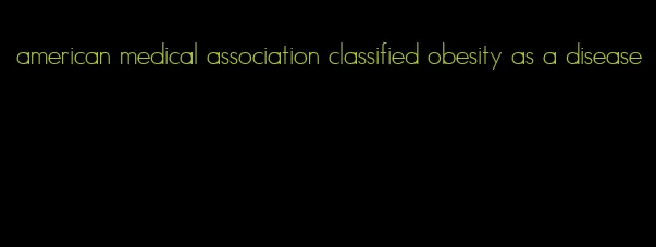 american medical association classified obesity as a disease