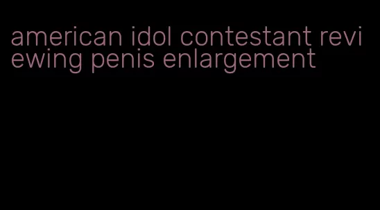 american idol contestant reviewing penis enlargement