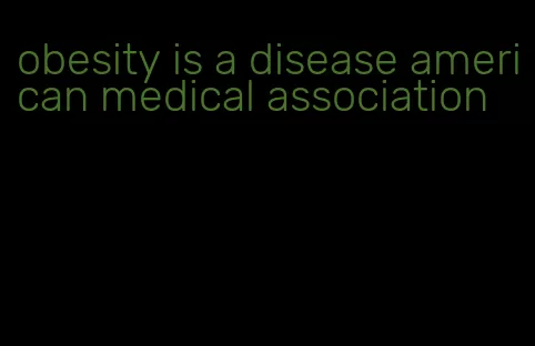 obesity is a disease american medical association