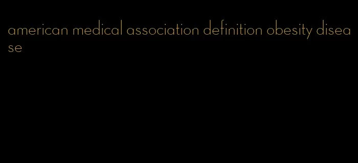 american medical association definition obesity disease