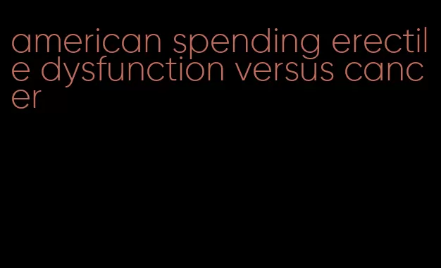 american spending erectile dysfunction versus cancer