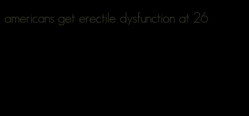 americans get erectile dysfunction at 26