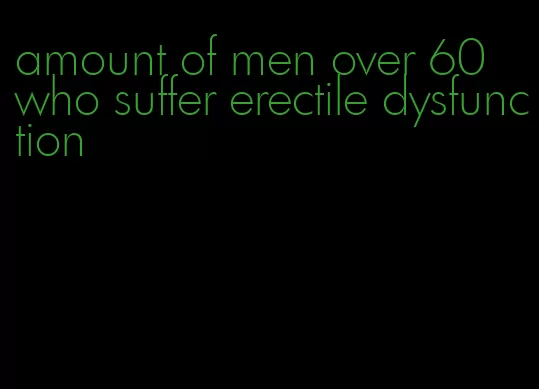 amount of men over 60 who suffer erectile dysfunction