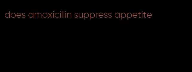 does amoxicillin suppress appetite