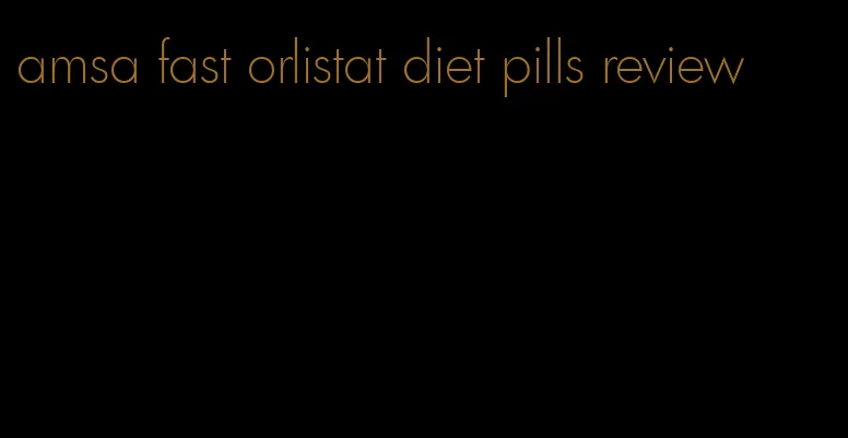 amsa fast orlistat diet pills review