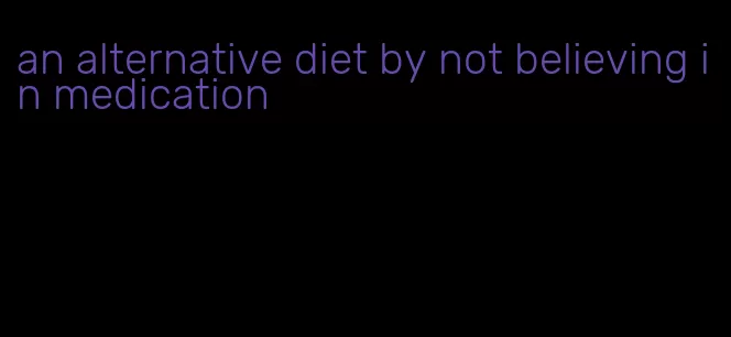 an alternative diet by not believing in medication