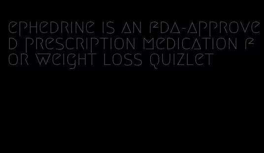 ephedrine is an fda-approved prescription medication for weight loss quizlet