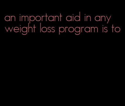 an important aid in any weight loss program is to