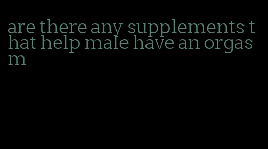 are there any supplements that help male have an orgasm