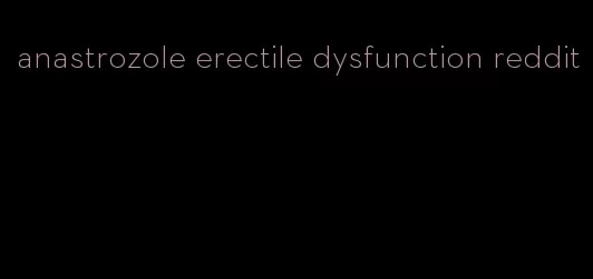 anastrozole erectile dysfunction reddit