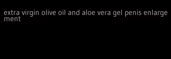 extra virgin olive oil and aloe vera gel penis enlargement