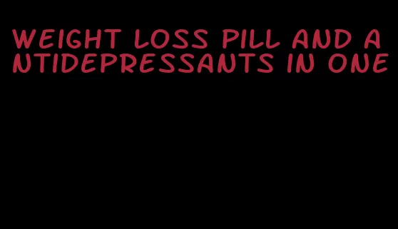 weight loss pill and antidepressants in one