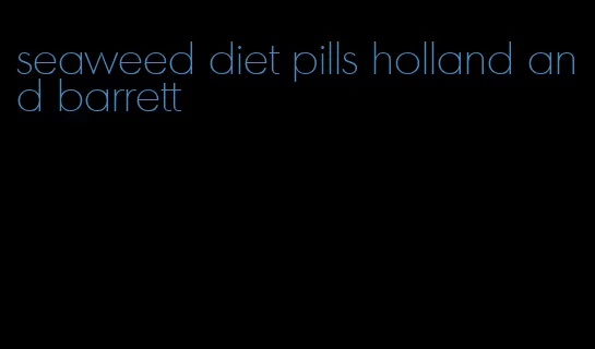 seaweed diet pills holland and barrett