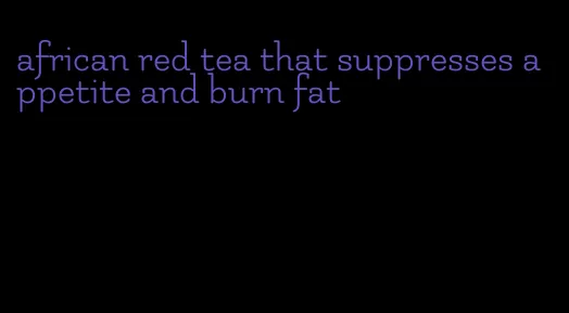 african red tea that suppresses appetite and burn fat