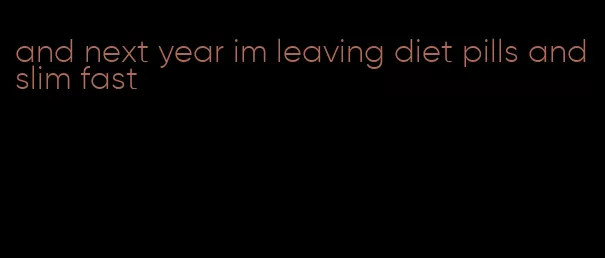 and next year im leaving diet pills and slim fast