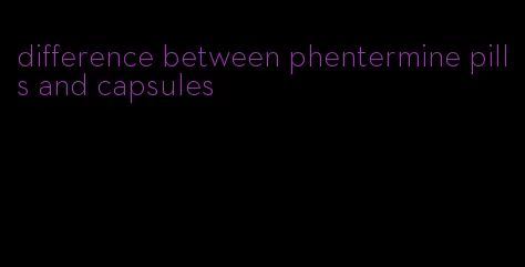 difference between phentermine pills and capsules