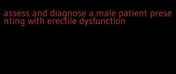 assess and diagnose a male patient presenting with erectile dysfunction