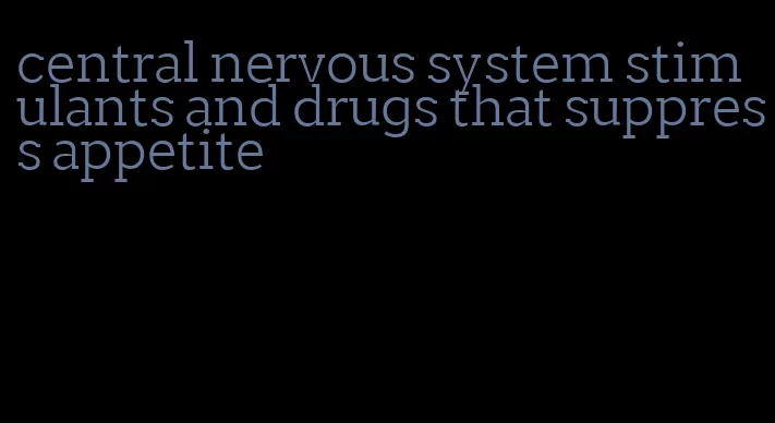 central nervous system stimulants and drugs that suppress appetite