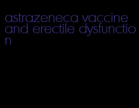 astrazeneca vaccine and erectile dysfunction