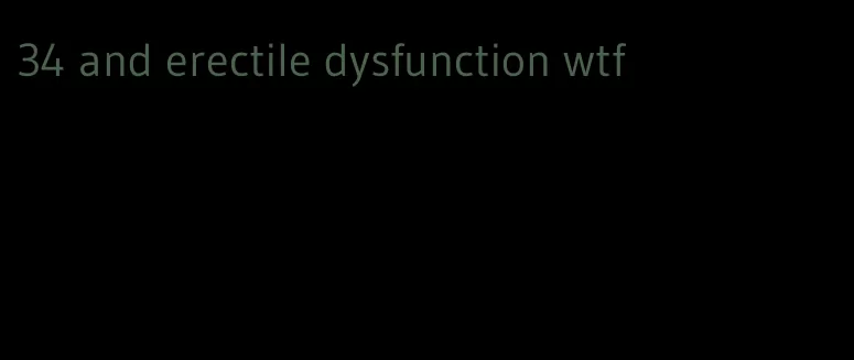 34 and erectile dysfunction wtf