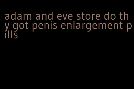 adam and eve store do thy got penis enlargement pills