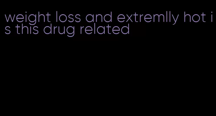 weight loss and extremlly hot is this drug related