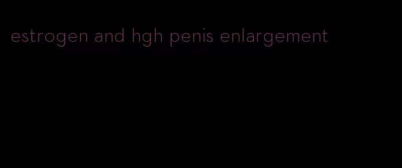 estrogen and hgh penis enlargement