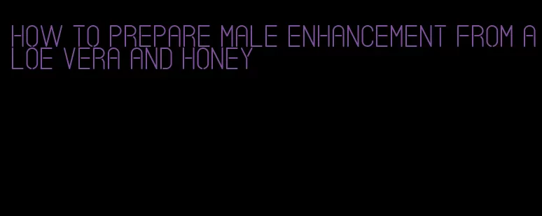 how to prepare male enhancement from aloe vera and honey