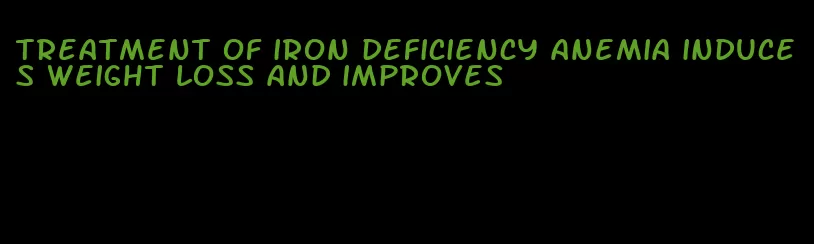 treatment of iron deficiency anemia induces weight loss and improves